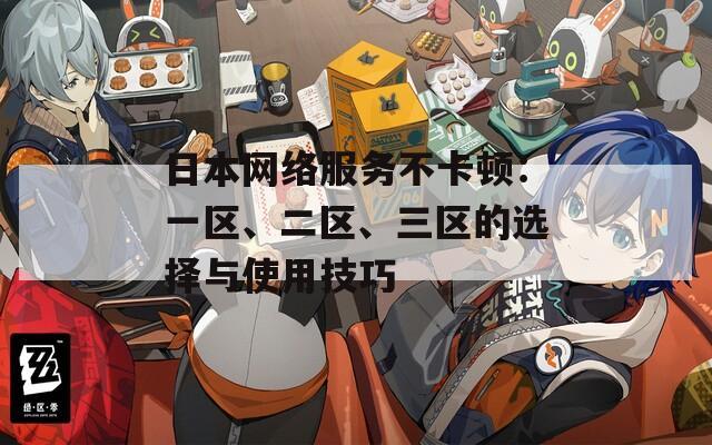 日本网络服务不卡顿：一区、二区、三区的选择与使用技巧