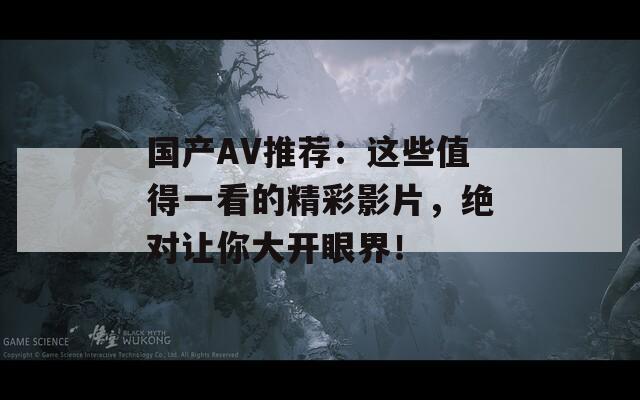 国产AV推荐：这些值得一看的精彩影片，绝对让你大开眼界！