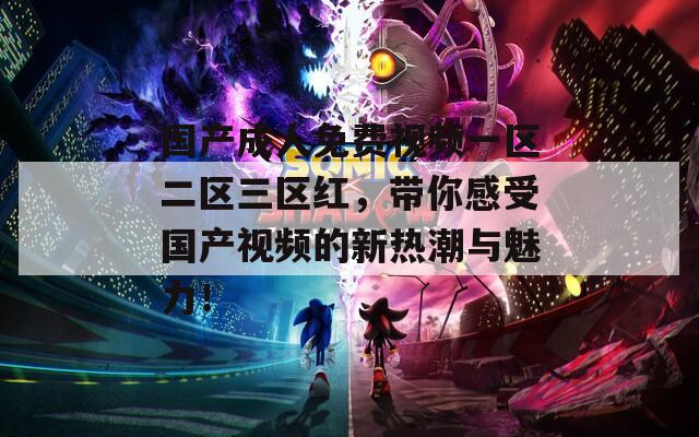 国产成人免费视频一区二区三区红，带你感受国产视频的新热潮与魅力！