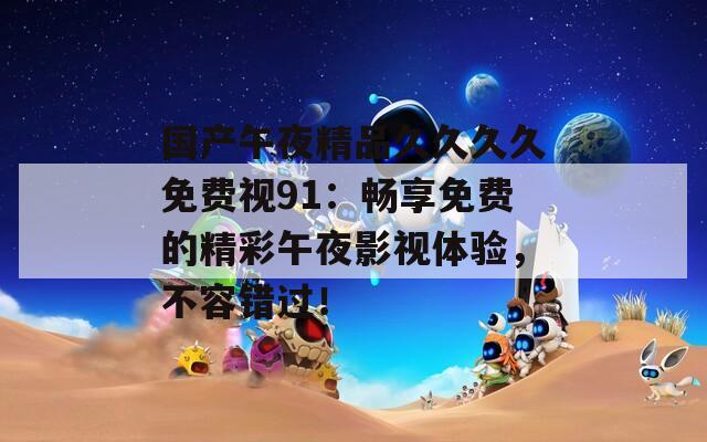 国产午夜精品久久久久免费视91：畅享免费的精彩午夜影视体验，不容错过！