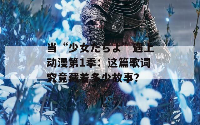 当“少女たちよ”遇上动漫第1季：这篇歌词究竟藏着多少故事？