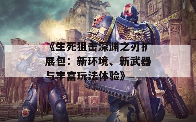 《生死狙击深渊之刃扩展包：新环境、新武器与丰富玩法体验》