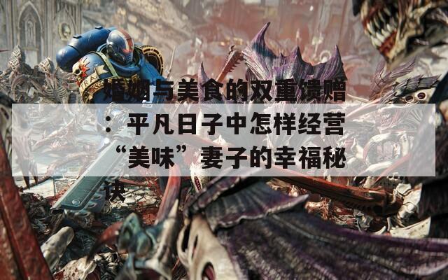 婚姻与美食的双重馈赠：平凡日子中怎样经营“美味”妻子的幸福秘诀