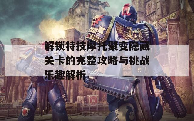 解锁特技摩托聚变隐藏关卡的完整攻略与挑战乐趣解析