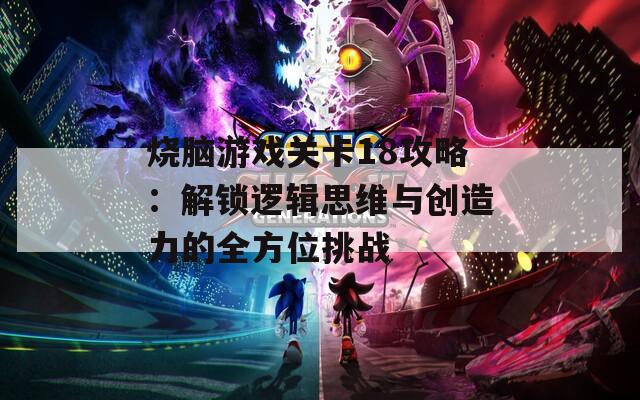 烧脑游戏关卡18攻略：解锁逻辑思维与创造力的全方位挑战