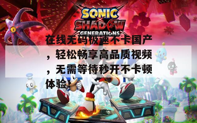 在线无码极速不卡国产，轻松畅享高品质视频，无需等待秒开不卡顿体验！