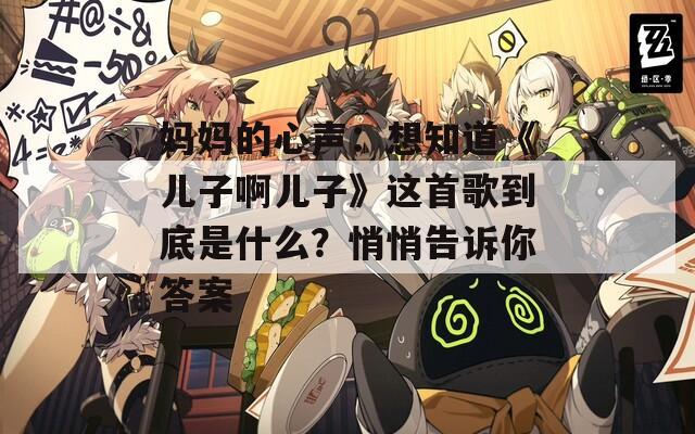 妈妈的心声：想知道《儿子啊儿子》这首歌到底是什么？悄悄告诉你答案