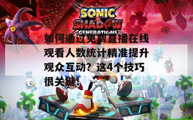 如何通过免费直播在线观看人数统计精准提升观众互动？这4个技巧很关键！