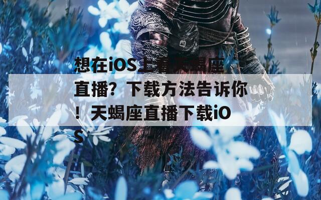 想在iOS上看天蝎座直播？下载方法告诉你！天蝎座直播下载iOS