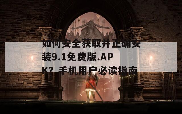 如何安全获取并正确安装9.1免费版.APK？手机用户必读指南