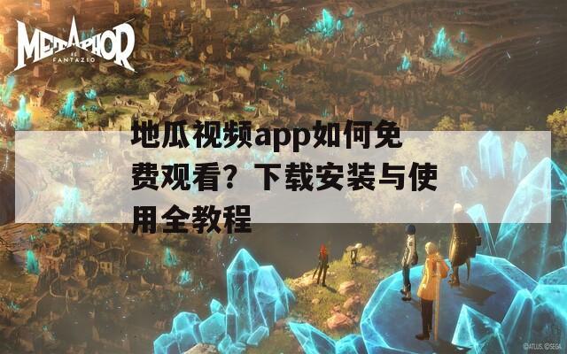 地瓜视频app如何免费观看？下载安装与使用全教程