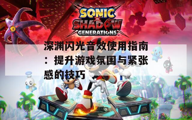 深渊闪光音效使用指南：提升游戏氛围与紧张感的技巧