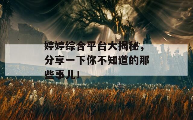 婷婷综合平台大揭秘，分享一下你不知道的那些事儿！