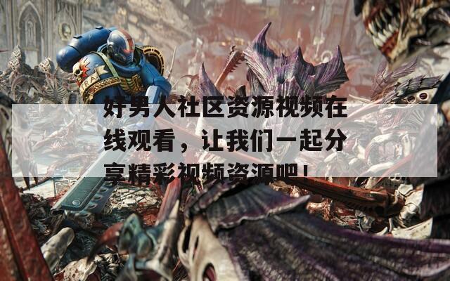 好男人社区资源视频在线观看，让我们一起分享精彩视频资源吧！
