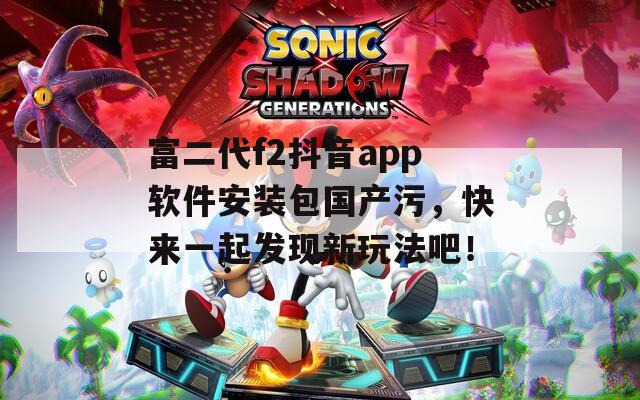 富二代f2抖音app软件安装包国产污，快来一起发现新玩法吧！