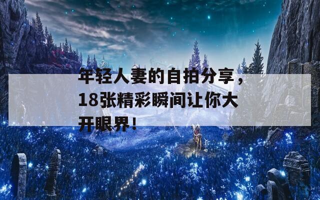 年轻人妻的自拍分享，18张精彩瞬间让你大开眼界！