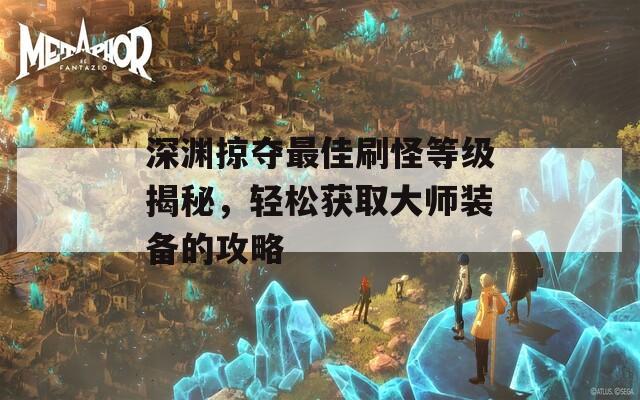 深渊掠夺最佳刷怪等级揭秘，轻松获取大师装备的攻略