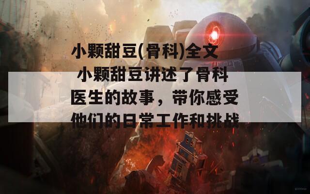 小颗甜豆(骨科)全文 小颗甜豆讲述了骨科医生的故事，带你感受他们的日常工作和挑战。