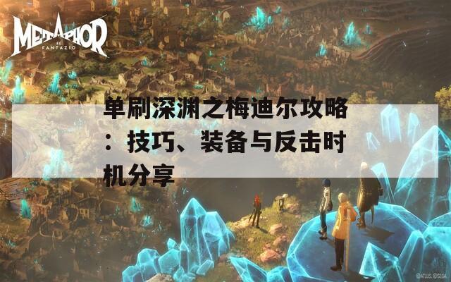 单刷深渊之梅迪尔攻略：技巧、装备与反击时机分享