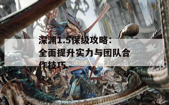 深渊1.5保级攻略：全面提升实力与团队合作技巧