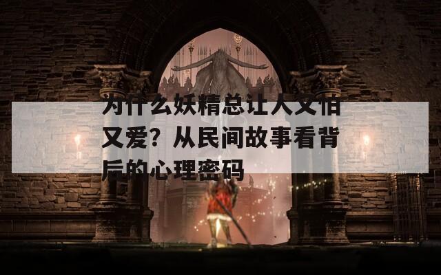 为什么妖精总让人又怕又爱？从民间故事看背后的心理密码