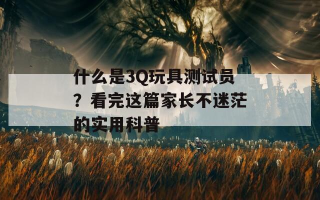 什么是3Q玩具测试员？看完这篇家长不迷茫的实用科普