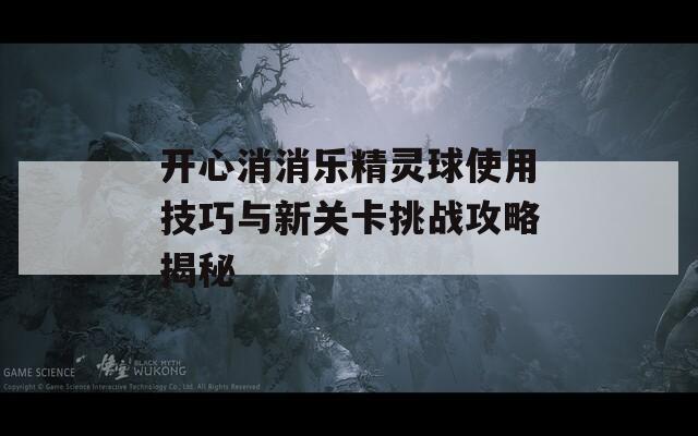 开心消消乐精灵球使用技巧与新关卡挑战攻略揭秘