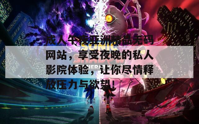 成人午夜亚洲精品无码网站，享受夜晚的私人影院体验，让你尽情释放压力与欲望！