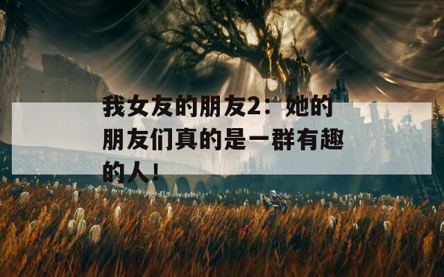 我女友的朋友2：她的朋友们真的是一群有趣的人！