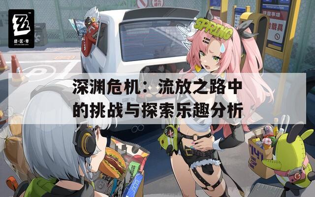 深渊危机：流放之路中的挑战与探索乐趣分析