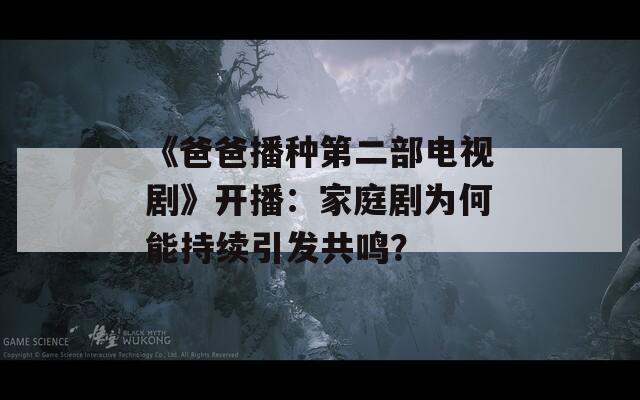 《爸爸播种第二部电视剧》开播：家庭剧为何能持续引发共鸣？