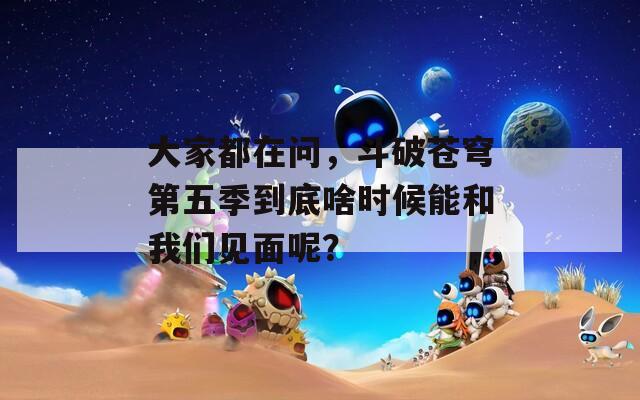 大家都在问，斗破苍穹第五季到底啥时候能和我们见面呢？