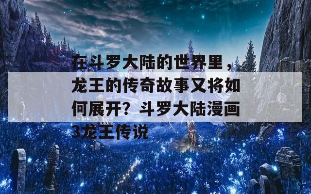 在斗罗大陆的世界里，龙王的传奇故事又将如何展开？斗罗大陆漫画3龙王传说