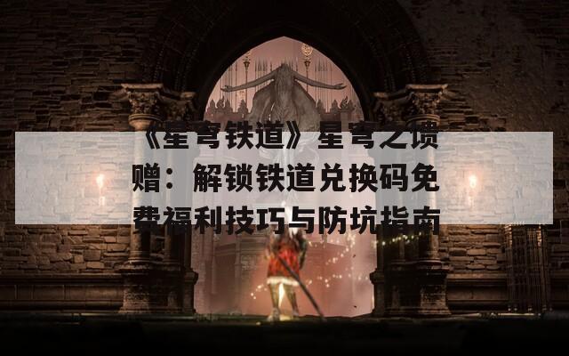 《星穹铁道》星穹之馈赠：解锁铁道兑换码免费福利技巧与防坑指南