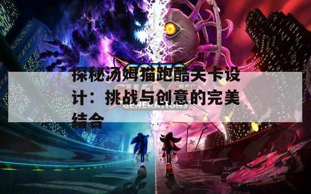 探秘汤姆猫跑酷关卡设计：挑战与创意的完美结合