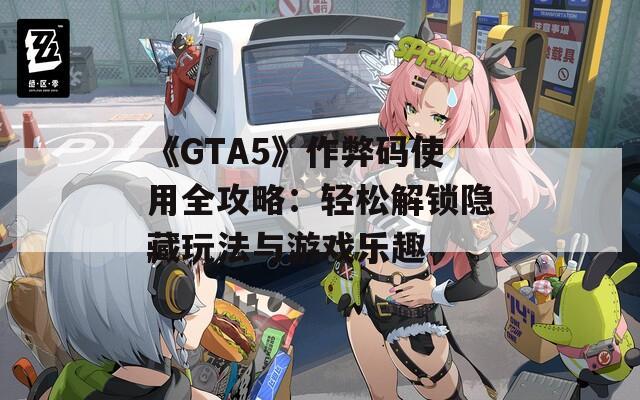 《GTA5》作弊码使用全攻略：轻松解锁隐藏玩法与游戏乐趣