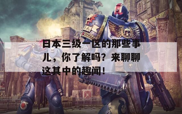 日本三级一区的那些事儿，你了解吗？来聊聊这其中的趣闻！
