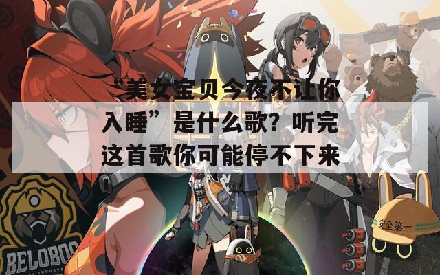 “美女宝贝今夜不让你入睡”是什么歌？听完这首歌你可能停不下来！