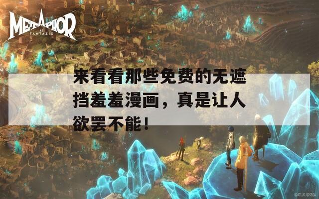 来看看那些免费的无遮挡羞羞漫画，真是让人欲罢不能！