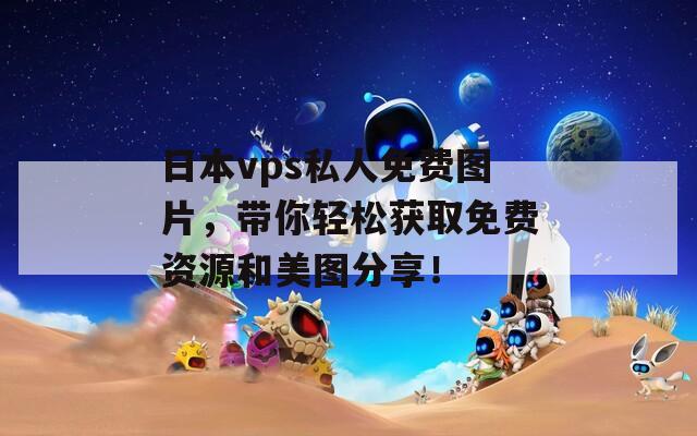 日本vps私人免费图片，带你轻松获取免费资源和美图分享！