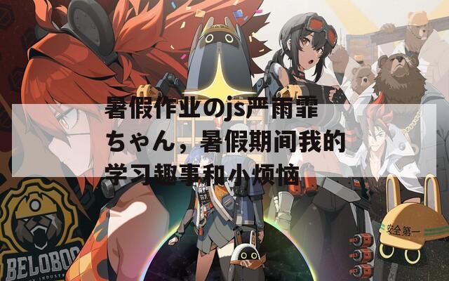 暑假作业のjs严雨霏ちゃん，暑假期间我的学习趣事和小烦恼