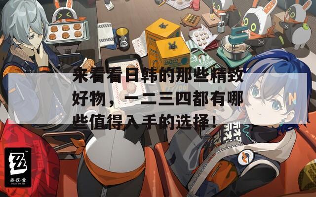 来看看日韩的那些精致好物，一二三四都有哪些值得入手的选择！