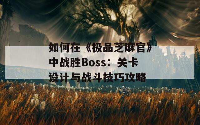 如何在《极品芝麻官》中战胜Boss：关卡设计与战斗技巧攻略