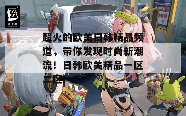 超火的欧美日韩精品频道，带你发现时尚新潮流！日韩欧美精品一区二区