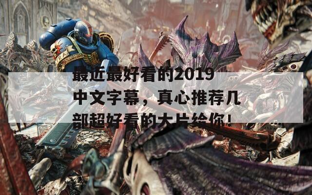 最近最好看的2019中文字幕，真心推荐几部超好看的大片给你！