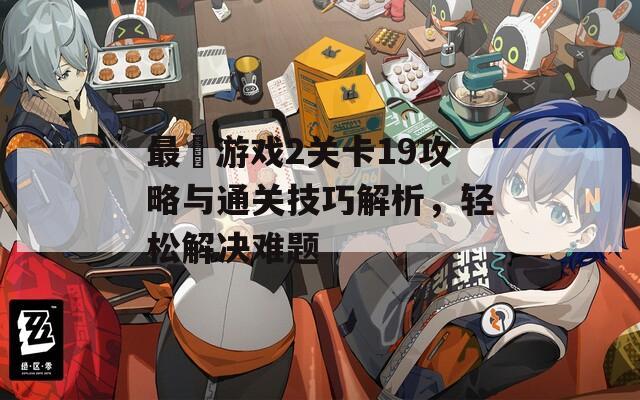 最囧游戏2关卡19攻略与通关技巧解析，轻松解决难题
