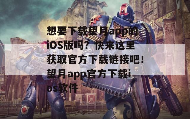 想要下载望月app的iOS版吗？快来这里获取官方下载链接吧！望月app官方下载ios软件