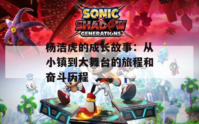 杨洁虎的成长故事：从小镇到大舞台的旅程和奋斗历程