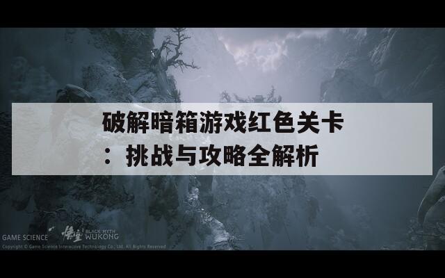 破解暗箱游戏红色关卡：挑战与攻略全解析