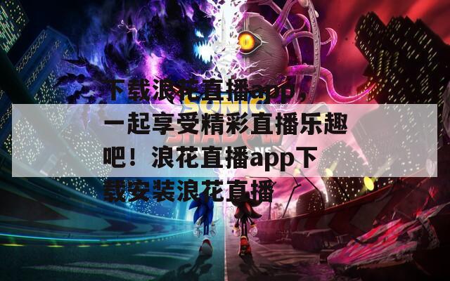 下载浪花直播app，一起享受精彩直播乐趣吧！浪花直播app下载安装浪花直播